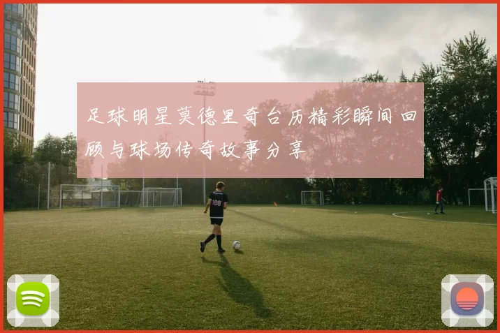 足球明星莫德里奇台历精彩瞬间回顾与球场传奇故事分享