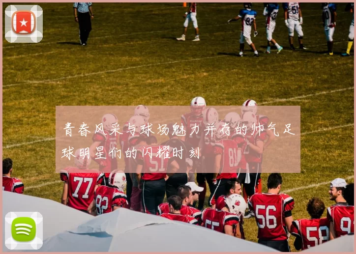 青春风采与球场魅力并存的帅气足球明星们的闪耀时刻