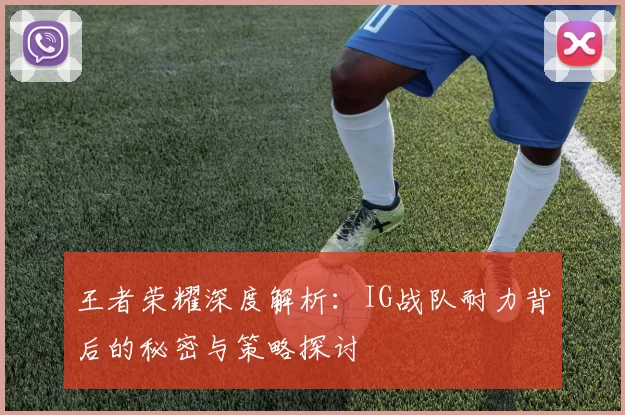王者荣耀深度解析：IG战队耐力背后的秘密与策略探讨