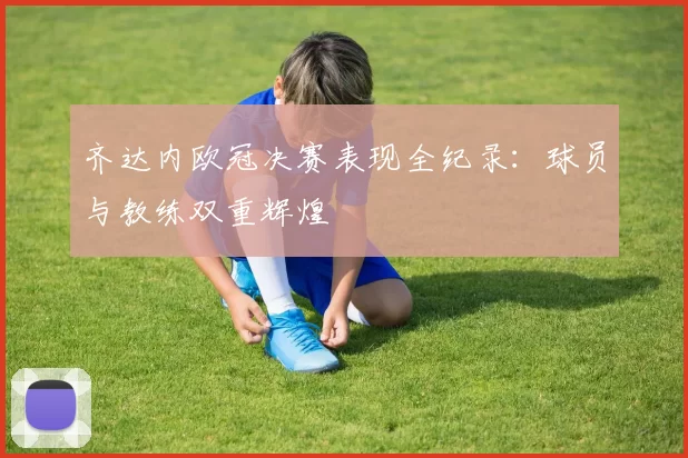 齐达内欧冠决赛表现全纪录：球员与教练双重辉煌