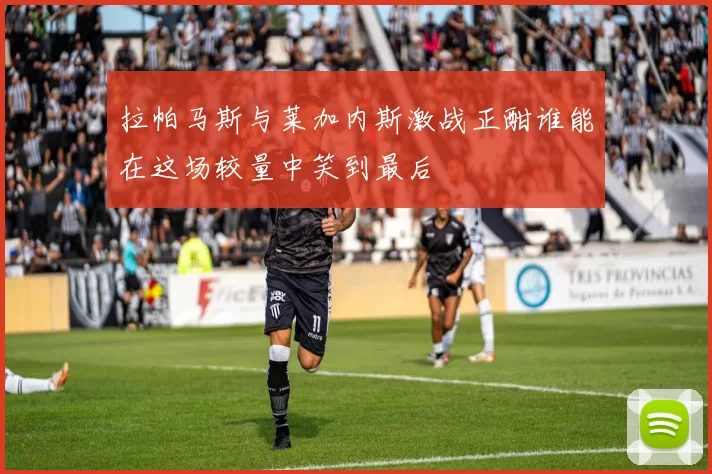 拉帕马斯与莱加内斯激战正酣谁能在这场较量中笑到最后