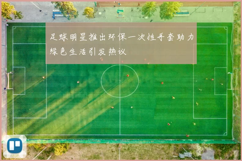 足球明星推出环保一次性手套助力绿色生活引发热议