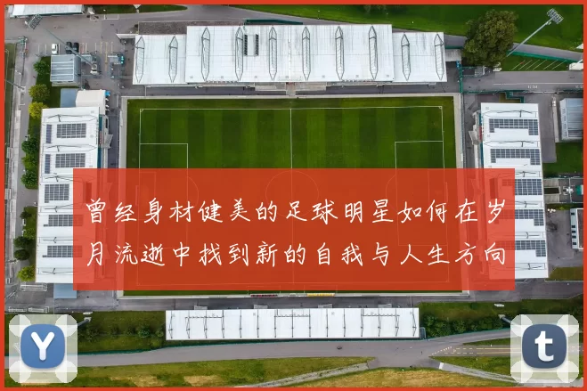 曾经身材健美的足球明星如何在岁月流逝中找到新的自我与人生方向