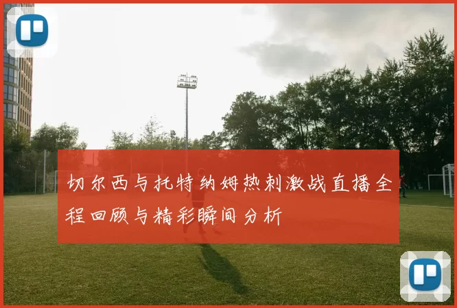 切尔西与托特纳姆热刺激战直播全程回顾与精彩瞬间分析