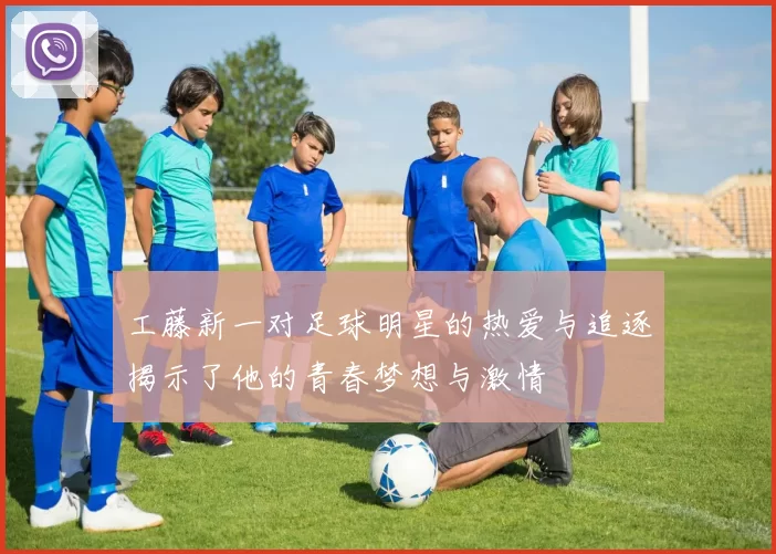 工藤新一对足球明星的热爱与追逐揭示了他的青春梦想与激情