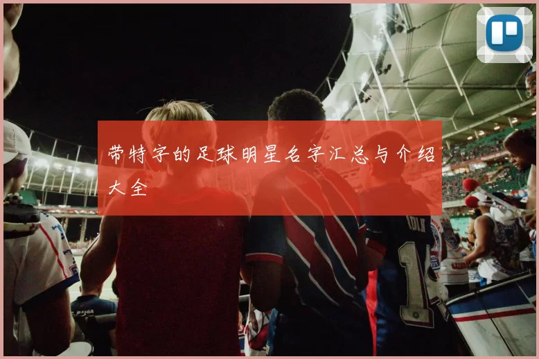 带特字的足球明星名字汇总与介绍大全