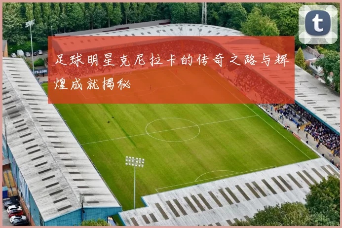 足球明星克尼拉卡的传奇之路与辉煌成就揭秘