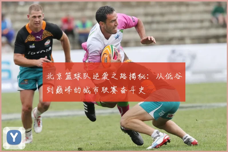 北京篮球队逆袭之路揭秘：从低谷到巅峰的城市联赛奋斗史