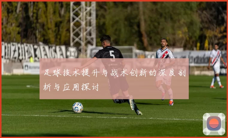 足球技术提升与战术创新的深度剖析与应用探讨