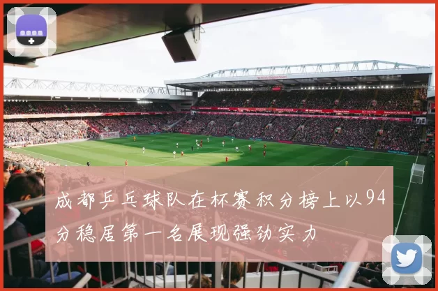 成都乒乓球队在杯赛积分榜上以94分稳居第一名展现强劲实力