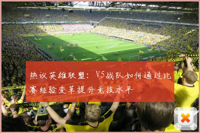 热议英雄联盟：V5战队如何通过比赛经验变革提升竞技水平