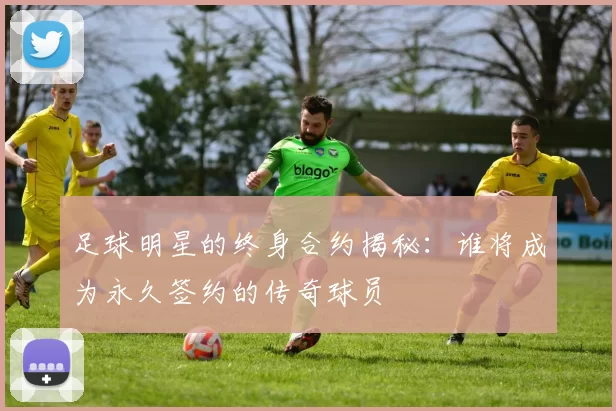 足球明星的终身合约揭秘：谁将成为永久签约的传奇球员