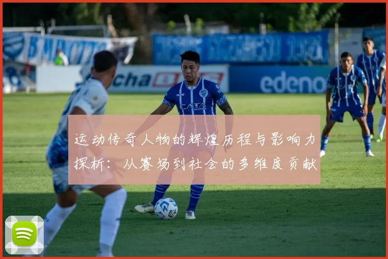 运动传奇人物的辉煌历程与影响力探析：从赛场到社会的多维度贡献