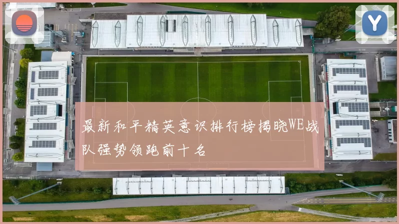 最新和平精英意识排行榜揭晓WE战队强势领跑前十名
