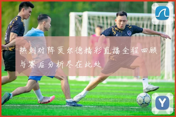 热刺对阵莫尔德精彩直播全程回顾与赛后分析尽在此处