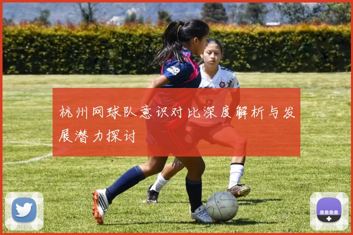 杭州网球队意识对比深度解析与发展潜力探讨