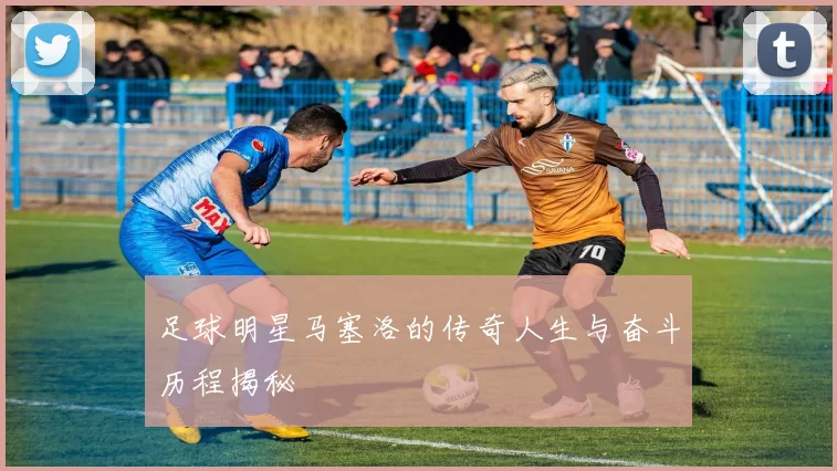 足球明星马塞洛的传奇人生与奋斗历程揭秘