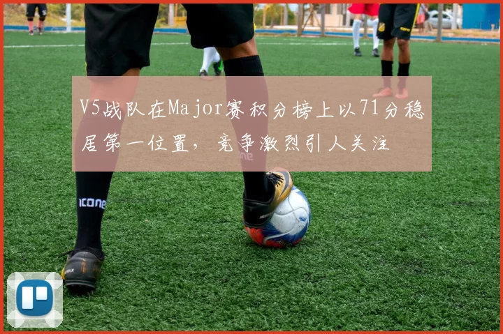 V5战队在Major赛积分榜上以71分稳居第一位置，竞争激烈引人关注