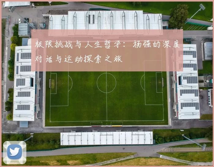 极限挑战与人生哲学：杨强的深度对话与运动探索之旅