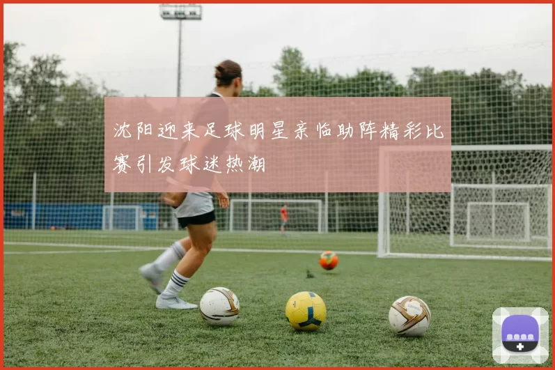 沈阳迎来足球明星亲临助阵精彩比赛引发球迷热潮