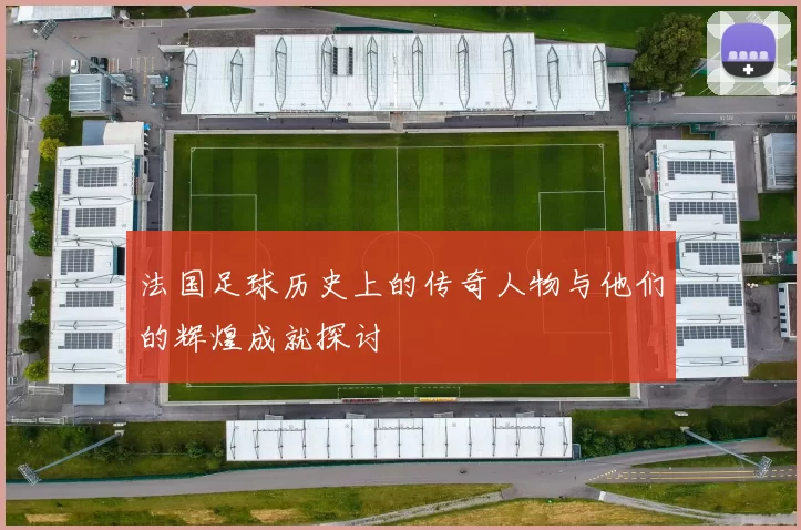 法国足球历史上的传奇人物与他们的辉煌成就探讨