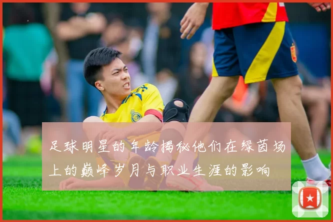 足球明星的年龄揭秘他们在绿茵场上的巅峰岁月与职业生涯的影响