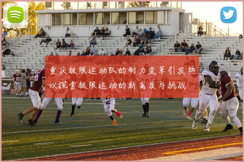 重庆极限运动队的耐力变革引发热议探索极限运动的新高度与挑战