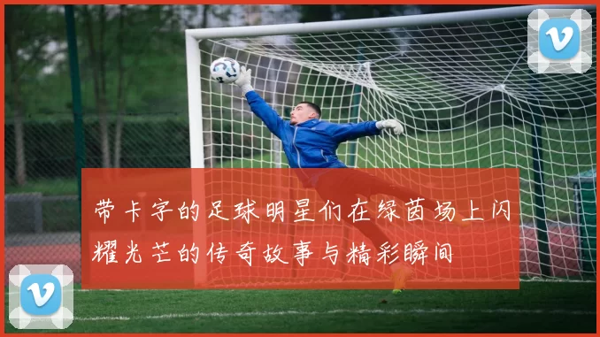 带卡字的足球明星们在绿茵场上闪耀光芒的传奇故事与精彩瞬间