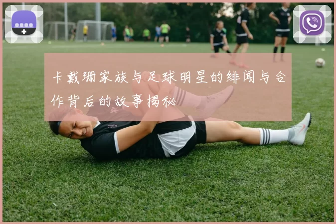 卡戴珊家族与足球明星的绯闻与合作背后的故事揭秘