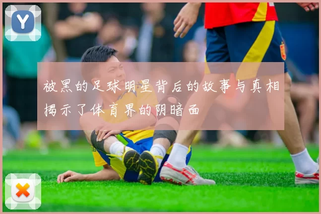 被黑的足球明星背后的故事与真相揭示了体育界的阴暗面