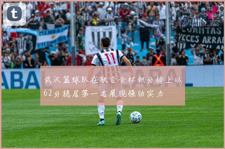 武汉篮球队在联合会杯积分榜上以62分稳居第一名展现强劲实力