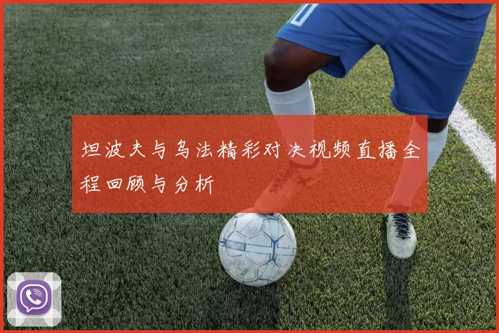 坦波夫与乌法精彩对决视频直播全程回顾与分析
