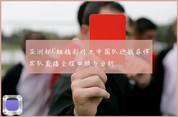 亚洲杯C组精彩对决中国队迎战菲律宾队直播全程回顾与分析