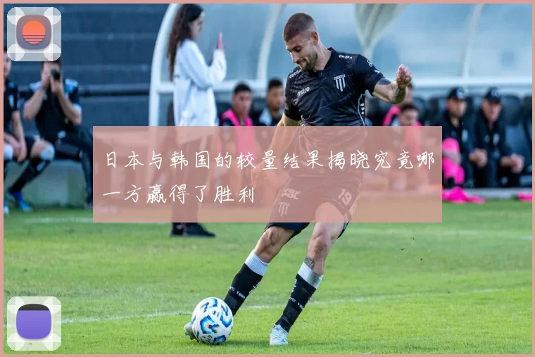 日本与韩国的较量结果揭晓究竟哪一方赢得了胜利