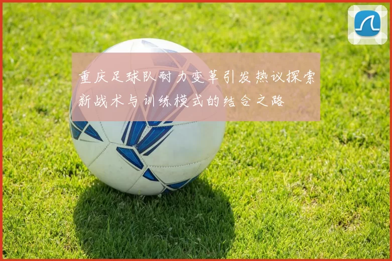 重庆足球队耐力变革引发热议探索新战术与训练模式的结合之路