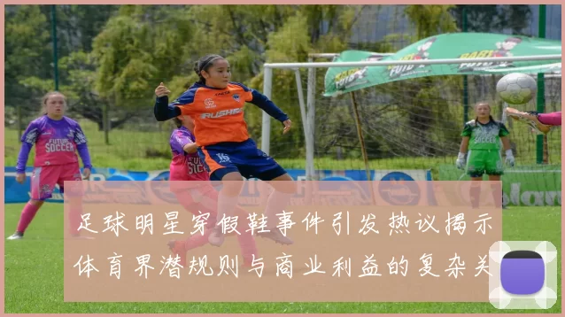 足球明星穿假鞋事件引发热议揭示体育界潜规则与商业利益的复杂关系