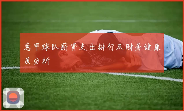 意甲球队薪资支出排行及财务健康度分析