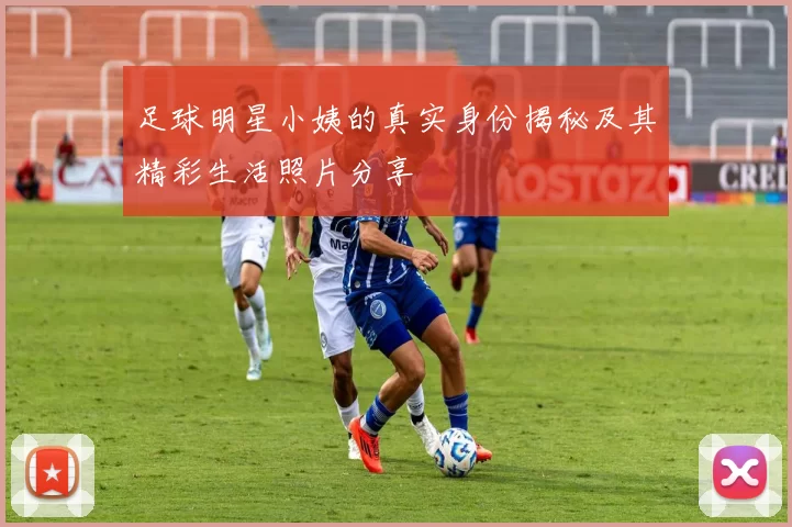 足球明星小姨的真实身份揭秘及其精彩生活照片分享