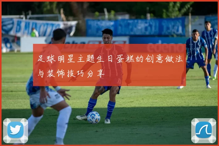 足球明星主题生日蛋糕的创意做法与装饰技巧分享