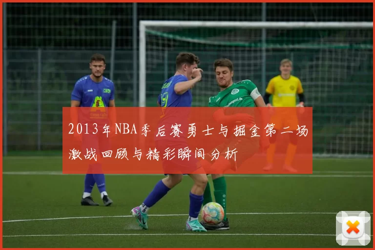 2013年NBA季后赛勇士与掘金第二场激战回顾与精彩瞬间分析