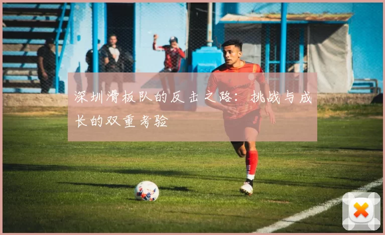 深圳滑板队的反击之路：挑战与成长的双重考验