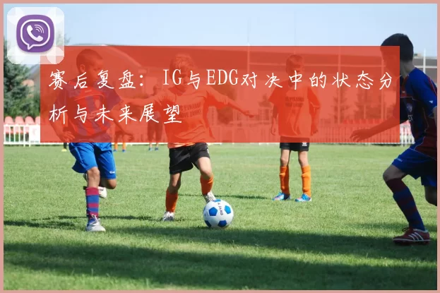 赛后复盘：IG与EDG对决中的状态分析与未来展望