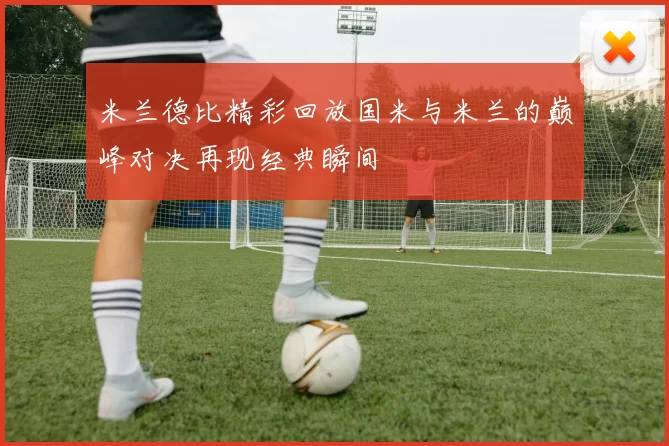 米兰德比精彩回放国米与米兰的巅峰对决再现经典瞬间