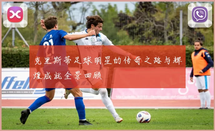 克里斯蒂足球明星的传奇之路与辉煌成就全景回顾