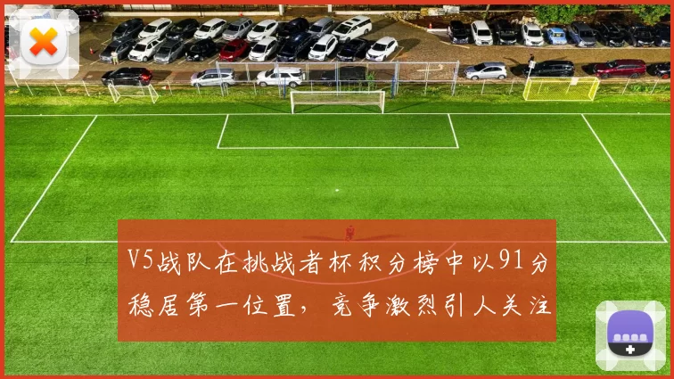V5战队在挑战者杯积分榜中以91分稳居第一位置，竞争激烈引人关注