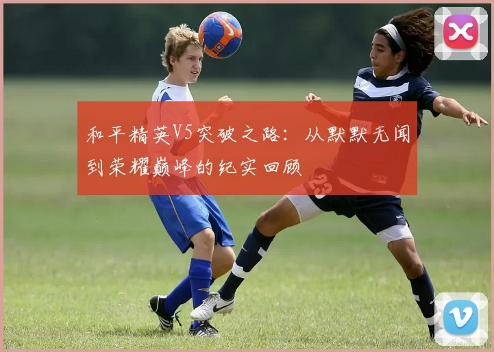 和平精英V5突破之路：从默默无闻到荣耀巅峰的纪实回顾