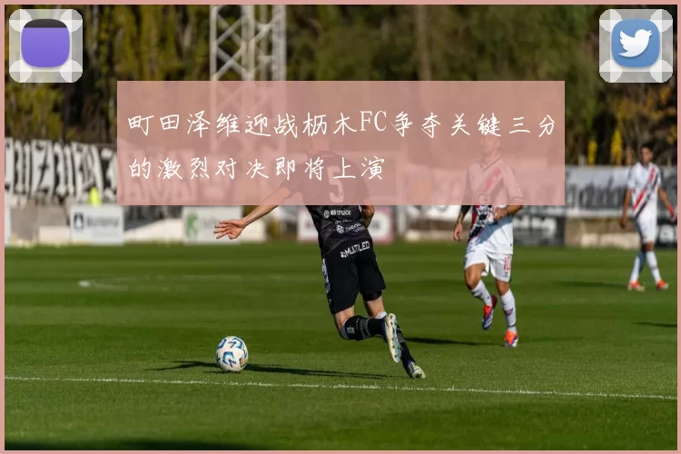 町田泽维迎战枥木FC争夺关键三分的激烈对决即将上演