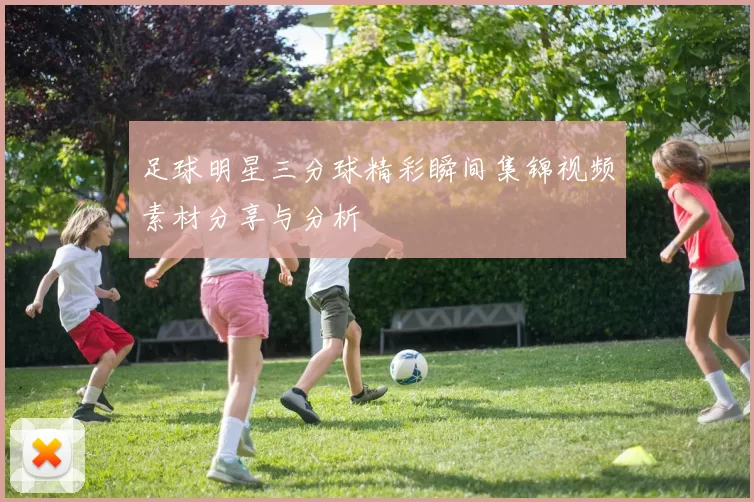 足球明星三分球精彩瞬间集锦视频素材分享与分析
