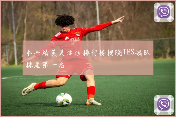 和平精英灵活性排行榜揭晓TES战队稳居第一名