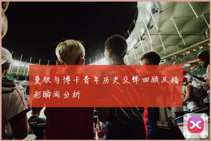 曼联与博卡青年历史交锋回顾及精彩瞬间分析